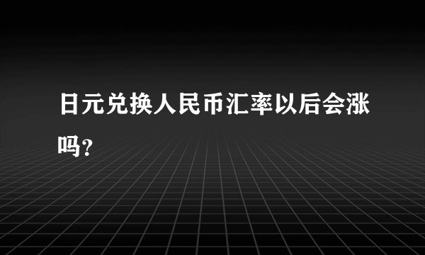 日元兑换人民币汇率以后会涨吗？