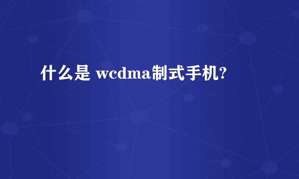 什么是 wcdma制式手机?