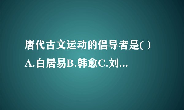 唐代古文运动的倡导者是(）A.白居易B.韩愈C.刘禹锡D.杜甫