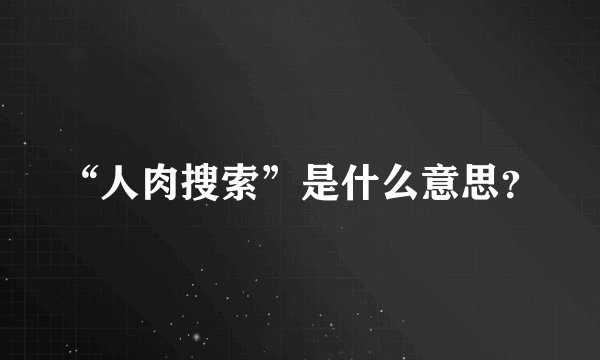 “人肉搜索”是什么意思？