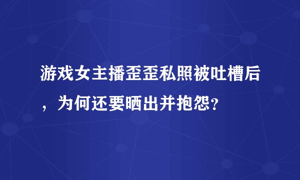 游戏女主播歪歪私照被吐槽后，为何还要晒出并抱怨？