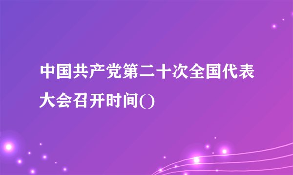 中国共产党第二十次全国代表大会召开时间()