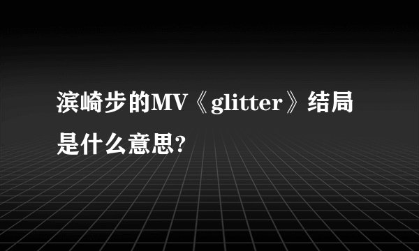 滨崎步的MV《glitter》结局是什么意思?