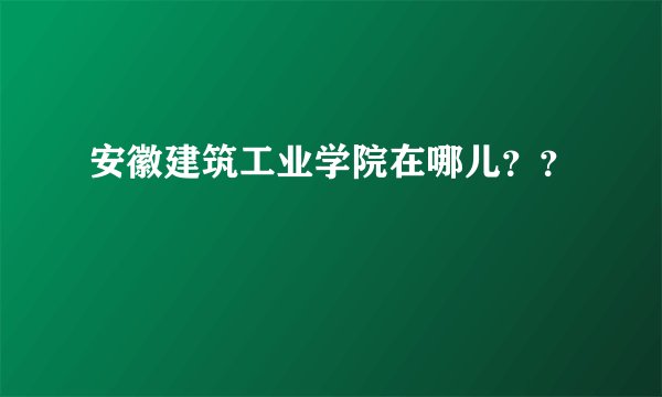 安徽建筑工业学院在哪儿？？