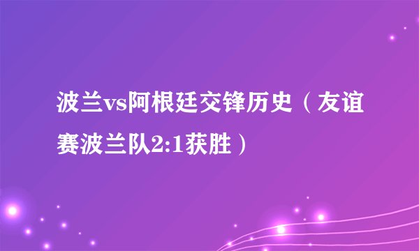 波兰vs阿根廷交锋历史（友谊赛波兰队2:1获胜）