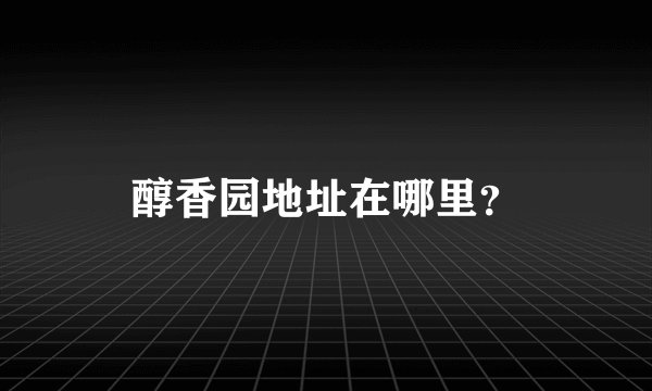 醇香园地址在哪里？