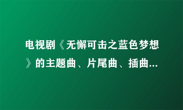 电视剧《无懈可击之蓝色梦想》的主题曲、片尾曲、插曲是什么？？