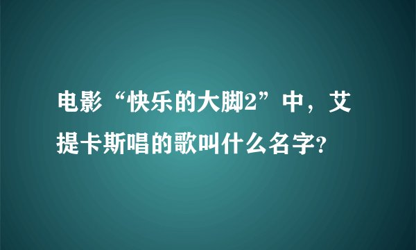 电影“快乐的大脚2”中，艾提卡斯唱的歌叫什么名字？