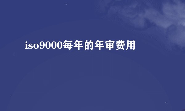 iso9000每年的年审费用