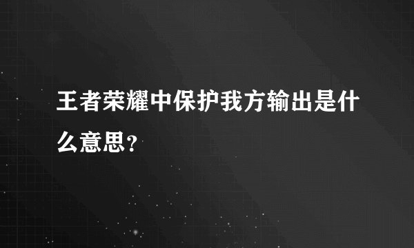 王者荣耀中保护我方输出是什么意思？