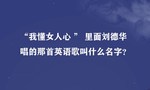 “我懂女人心 ” 里面刘德华唱的那首英语歌叫什么名字？