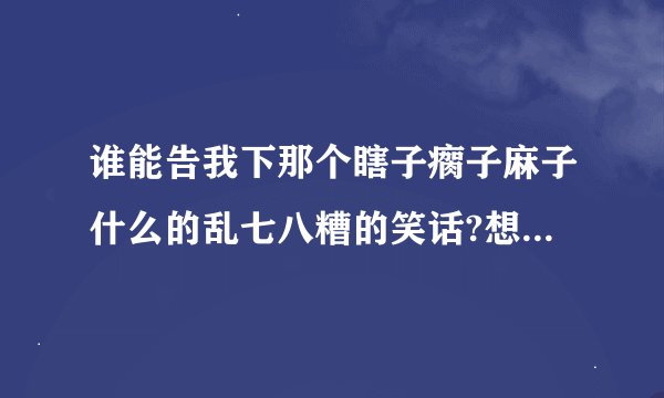 谁能告我下那个瞎子瘸子麻子什么的乱七八糟的笑话?想不起来了...