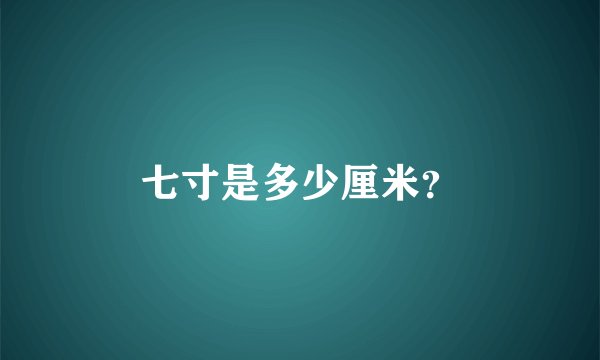 七寸是多少厘米？
