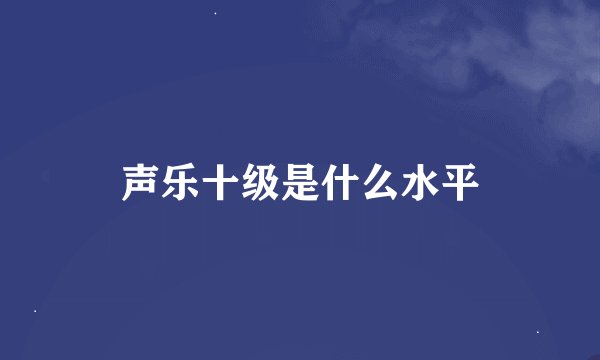 声乐十级是什么水平