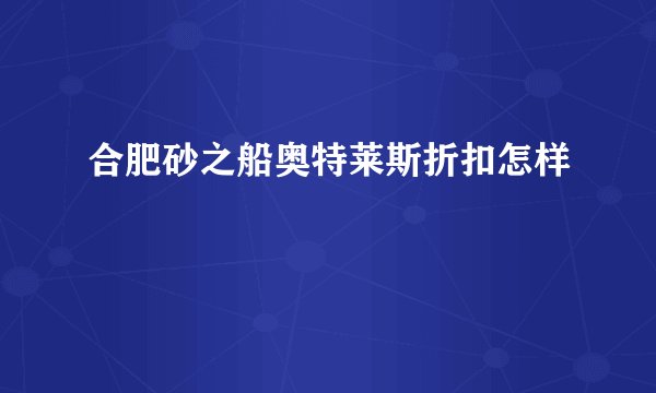 合肥砂之船奥特莱斯折扣怎样