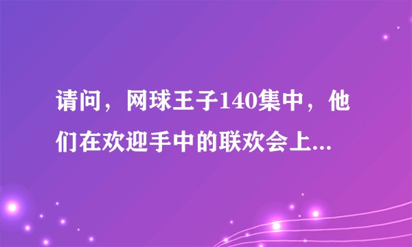 请问，网球王子140集中，他们在欢迎手中的联欢会上唱的歌谁有？？