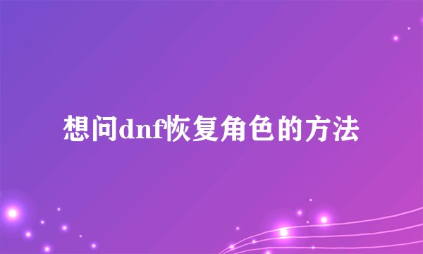 想问dnf恢复角色的方法