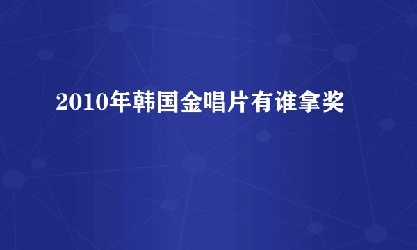 2010年韩国金唱片有谁拿奖
