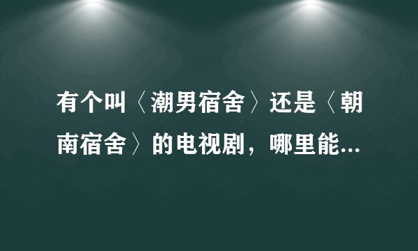 有个叫〈潮男宿舍〉还是〈朝南宿舍〉的电视剧，哪里能看到全部的内容？