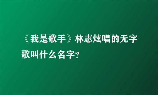 《我是歌手》林志炫唱的无字歌叫什么名字？