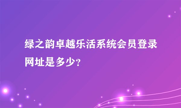 绿之韵卓越乐活系统会员登录网址是多少？