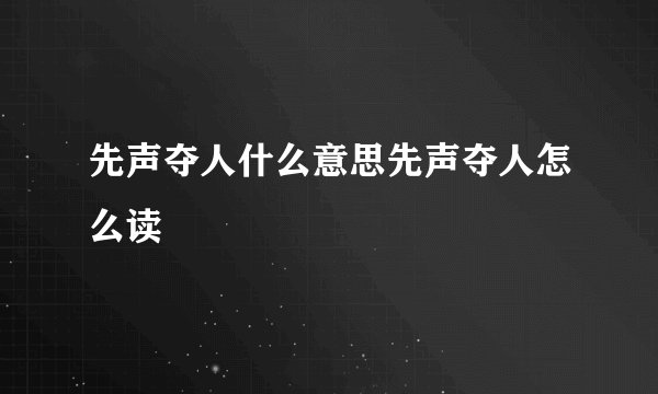 先声夺人什么意思先声夺人怎么读