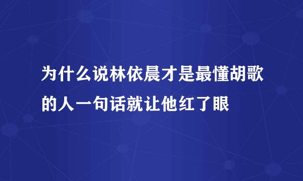 为什么说林依晨才是最懂胡歌的人一句话就让他红了眼
