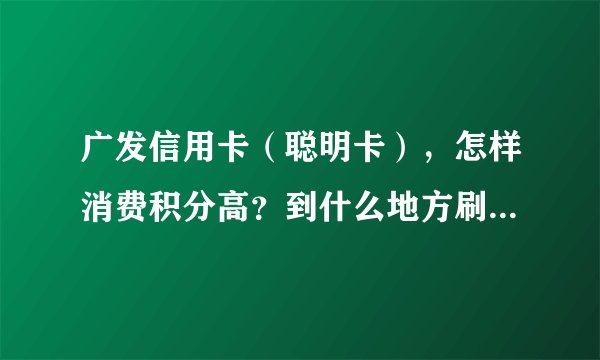 广发信用卡（聪明卡），怎样消费积分高？到什么地方刷卡，才会有积分