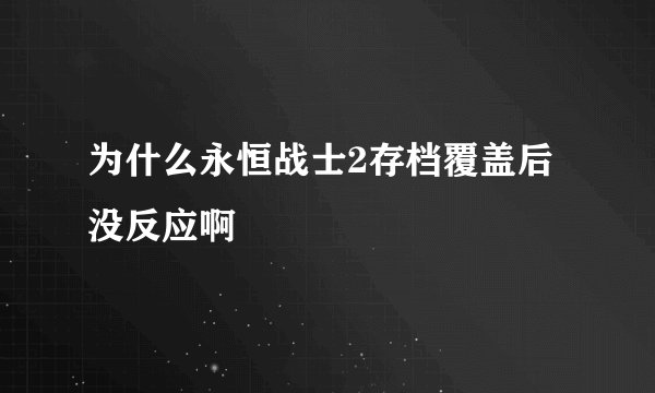 为什么永恒战士2存档覆盖后没反应啊