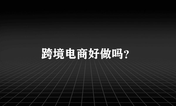 跨境电商好做吗？