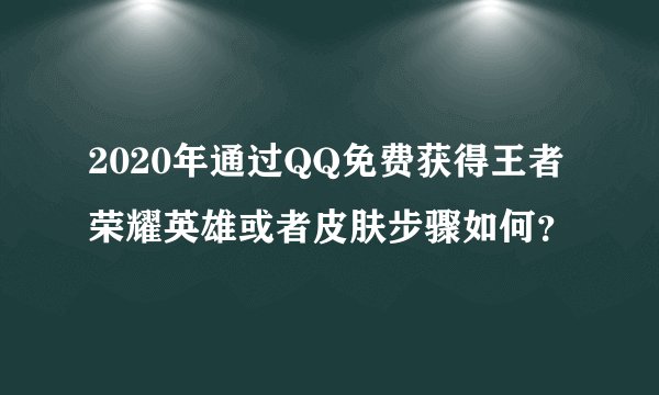 2020年通过QQ免费获得王者荣耀英雄或者皮肤步骤如何？