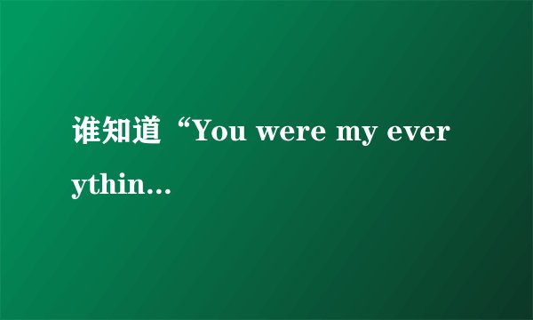 谁知道“You were my everything”的歌词啊！！！急用！~！~！