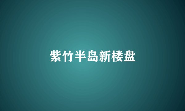 紫竹半岛新楼盘