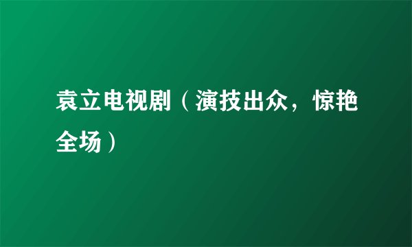 袁立电视剧（演技出众，惊艳全场）
