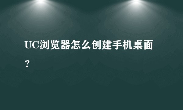UC浏览器怎么创建手机桌面？