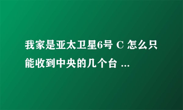 我家是亚太卫星6号 C 怎么只能收到中央的几个台 其他的都收不到 求解决办法