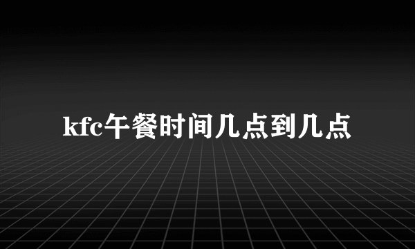 kfc午餐时间几点到几点