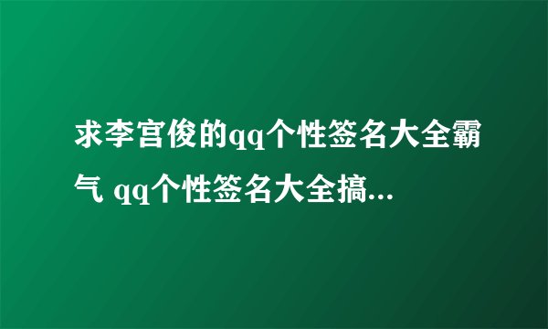 求李宫俊的qq个性签名大全霸气 qq个性签名大全搞笑 qq个性签名大全女生 qq个性签名励志大全 个性签名英文