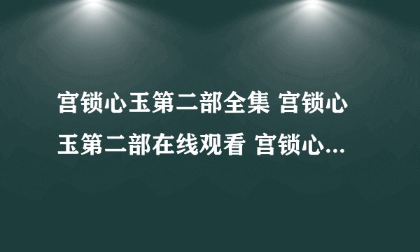 宫锁心玉第二部全集 宫锁心玉第二部在线观看 宫锁心玉第二部全集下载