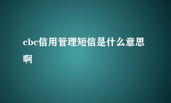 cbc信用管理短信是什么意思啊