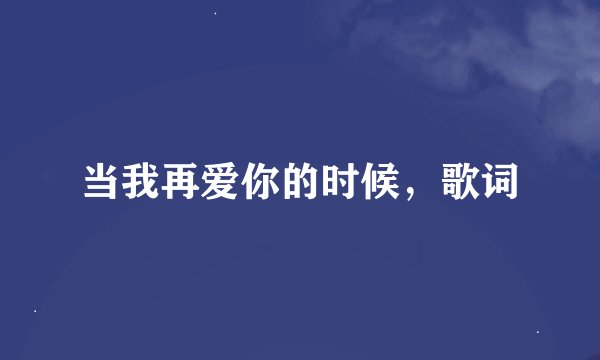 当我再爱你的时候，歌词