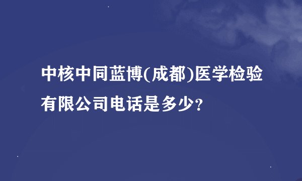 中核中同蓝博(成都)医学检验有限公司电话是多少？