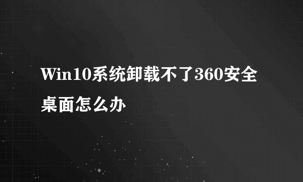 Win10系统卸载不了360安全桌面怎么办