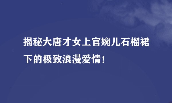 揭秘大唐才女上官婉儿石榴裙下的极致浪漫爱情！