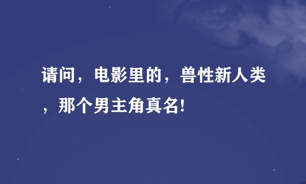 请问，电影里的，兽性新人类，那个男主角真名!