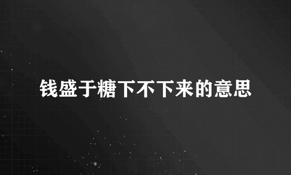 钱盛于糖下不下来的意思
