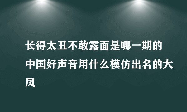 长得太丑不敢露面是哪一期的中国好声音用什么模仿出名的大凤