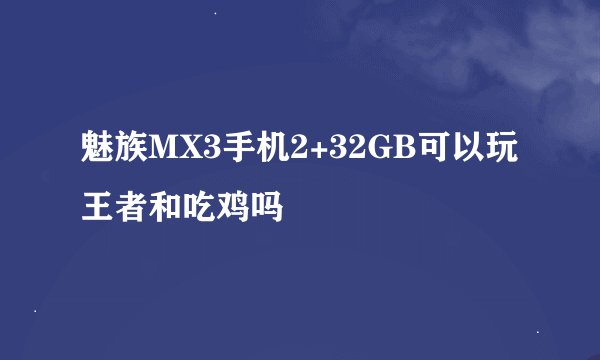 魅族MX3手机2+32GB可以玩王者和吃鸡吗