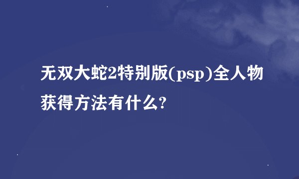 无双大蛇2特别版(psp)全人物获得方法有什么?