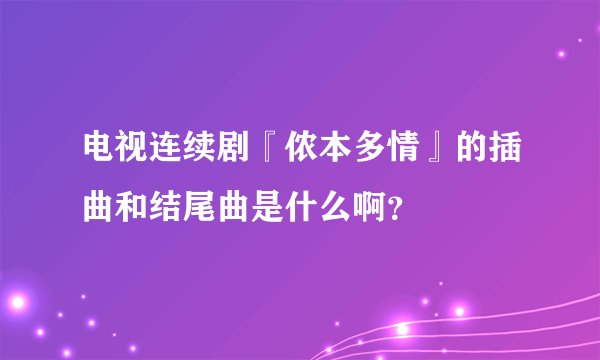 电视连续剧『侬本多情』的插曲和结尾曲是什么啊？